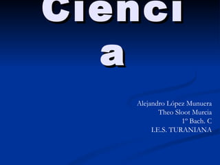 Ciencia Alejandro López Munuera Theo Sloot Murcia 1º Bach. C I.E.S. TURANIANA 