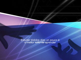 Estudar tódolos días un pouco é
o mellor xeito de aprender
 