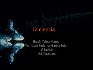La ciencia	 SheylaYebra Mateo	 Francisco Federico García Soler 1ºBach.b I.E.S.Turaniana 