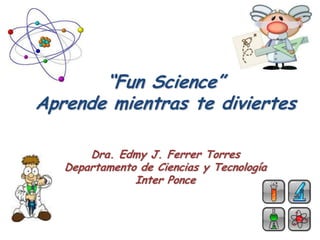 “Fun Science”
Aprende mientras te diviertes

       Dra. Edmy J. Ferrer Torres
   Departamento de Ciencias y Tecnología
               Inter Ponce
 