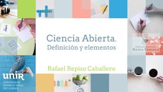 Ciencia Abierta.
Definición y elementos
UNIVERSIDAD
INTERNACIONAL
DE LA RIOJA
Rafael Repiso Caballero
 