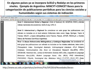 En algunos países ya se incorpora SciELO y Redalyc en los primeros
niveles. Ejemplo de Argentina: MINCYT-CONICET Bases par...