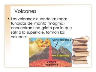 Volcanes
• Los volcanes: cuando las rocas
fundidas del manto (magma)
encuentran una grieta por la que
salir a la superficie, forman los
volcanes.
 