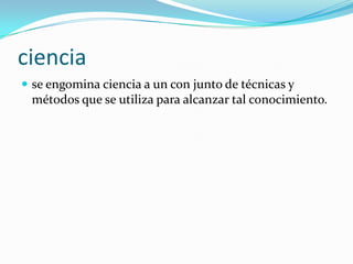 ciencia
 se engomina ciencia a un con junto de técnicas y
 métodos que se utiliza para alcanzar tal conocimiento.
 
