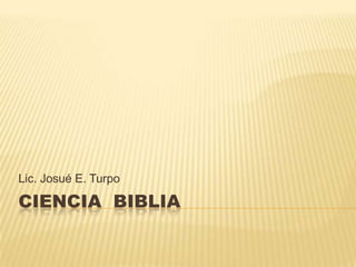 CIENCIA  BIBLIA Lic. Josué E. Turpo 