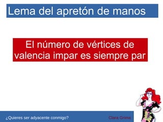 Lema del apretón de manos
El número de vértices de
valencia impar es siempre par

5
¿Quieres ser adyacente conmigo?

4
Clara Grima

 