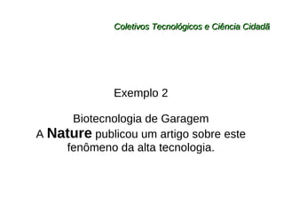 Coletivos Tecnológicos e Ciência Cidadã Exemplo 2 Biotecnologia de Garagem A  Nature  publicou um artigo sobre este fenômeno da alta tecnologia. 