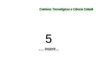 Coletivos Tecnológicos e Ciência Cidadã 5 …   inserir... 