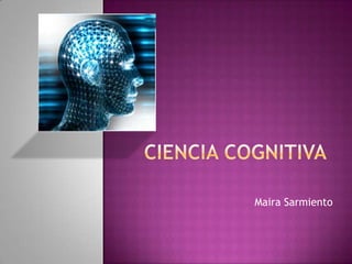 Ciencia cognitiva,[object Object],Maira Sarmiento,[object Object]