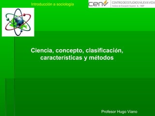 Introducción a sociología
Ciencia, concepto, clasificación,
características y métodos
Profesor Hugo Viano
 