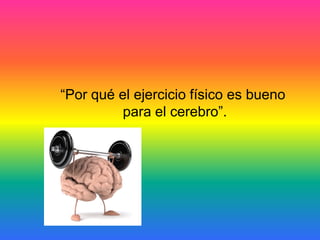 “Por qué el ejercicio físico es bueno
          para el cerebro”.
 