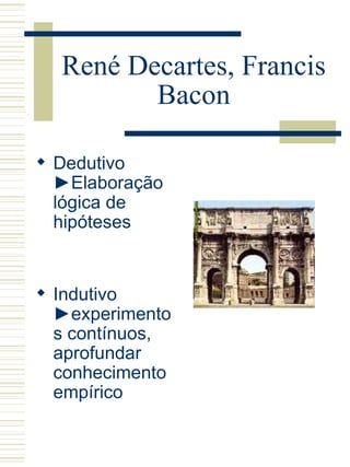 René Decartes, Francis Bacon Dedutivo   ►Elaboração lógica de hipóteses Indutivo  ►experimentos contínuos, aprofundar conhecimento empírico 