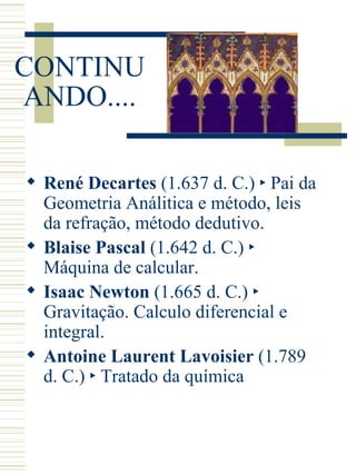 CONTINUANDO.... René Decartes  (1.637 d. C.) ‣ Pai da Geometria Análitica e método, leis da refração, método dedutivo. Blaise Pascal  (1.642 d. C.) ‣ Máquina de calcular. Isaac Newton  (1.665 d. C.) ‣ Gravitação. Calculo diferencial e integral. Antoine Laurent Lavoisier  (1.789 d. C.)  ‣ Tratado da química 