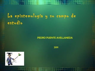 La epistemología y su campo de estudio PEDRO PUENTE AVELLANEDA 2011 