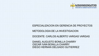 ESPECIALIZACION EN GERENCIA DE PROYECTOS
METODOLOGIA DE LA INVESTIGACION
DOCENTE: CARLOS ALBERTO VARGAS VARGAS
DANIEL AUGUSTO BONILLA CHARRY
OSCAR IVAN BONILLA CHARRY
DIEGO HERNAN DELGADO GUTIERREZ
 