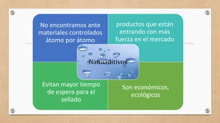 No encontramos ante
materiales controlados
átomo por átomo
productos que están
entrando con más
fuerza en el mercado
Evitan mayor tiempo
de espera para el
sellado
Son económicos,
ecológicos
Nanoaditivos
 