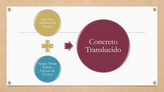 Joel Sosa
Gutiérrez de
26 años
Sergio Omar
Galván
Cáceres de
25 años
Concreto
Translucido
 