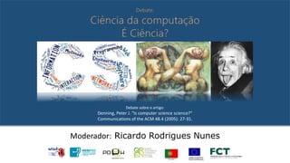 Moderador: Ricardo Rodrigues Nunes
Debate sobre o artigo:
Denning, Peter J. "Is computer science science?“
Communications of the ACM 48.4 (2005): 27-31.
 