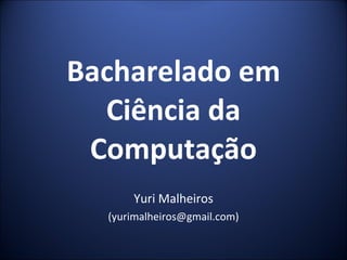 Bacharelado em Ciência da Computação Yuri Malheiros (yurimalheiros@gmail.com) 