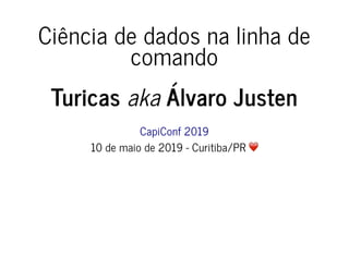 Ciência de dados na linha deCiência de dados na linha de
comandocomando
TuricasTuricas akaaka Álvaro JustenÁlvaro Justen
CapiConf 2019CapiConf 2019
10 de maio de 2019 - Curitiba/PR10 de maio de 2019 - Curitiba/PR
 