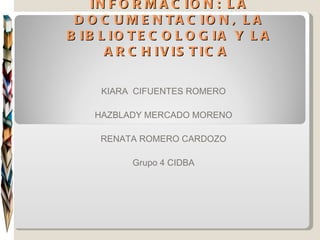 CIENCIA DE LA INFORMACIÓN: LA DOCUMENTACION, LA BIBLIOTECOLOGIA Y LA ARCHIVISTICA  KIARA  CIFUENTES ROMERO HAZBLADY MERCADO MORENO RENATA ROMERO CARDOZO Grupo 4 CIDBA 