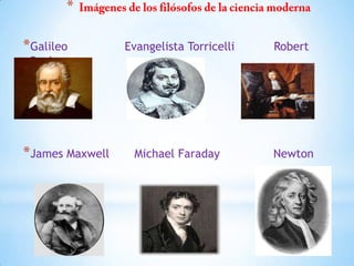 *
*Galileo Evangelista Torricelli Robert
Boyle
*James Maxwell Michael Faraday Newton
 