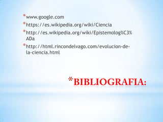 *
*www.google.com
*https://es.wikipedia.org/wiki/Ciencia
*http://es.wikipedia.org/wiki/Epistemolog%C3%
ADa
*http://html.rincondelvago.com/evolucion-de-
la-ciencia.html
 