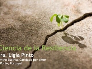 Ciencia de la Resiliencia
Dra. Ligia Pinto
entro Espírita Caridade por amor
Porto, Portugal
 