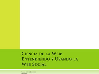 Ciencia de la Web: Entendiendo y Usando la Web Social Susana Jiménez Bermúdez Mayo 2011 