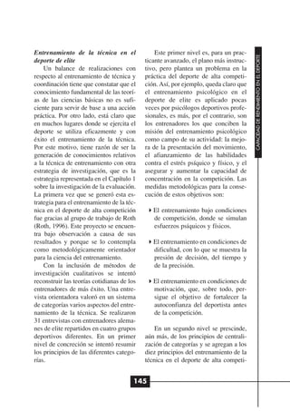 Entrenamiento de la técnica en el               Este primer nivel es, para un prac-




                                                                                       CAPACIDAD DE RENDIMIENTO EN EL DEPORTE
deporte de elite                            ticante avanzado, el plano más instruc-
    Un balance de realizaciones con         tivo, pero plantea un problema en la
respecto al entrenamiento de técnica y      práctica del deporte de alta competi-
coordinación tiene que constatar que el     ción. Así, por ejemplo, queda claro que
conocimiento fundamental de las teorí-      el entrenamiento psicológico en el
as de las ciencias básicas no es sufi-      deporte de elite es aplicado pocas
ciente para servir de base a una acción     veces por psicólogos deportivos profe-
práctica. Por otro lado, está claro que     sionales, es más, por el contrario, son
en muchos lugares donde se ejercita el      los entrenadores los que conciben la
deporte se utiliza eficazmente y con        misión del entrenamiento psicológico
éxito el entrenamiento de la técnica.       como campo de su actividad: la mejo-
Por este motivo, tiene razón de ser la      ra de la presentación del movimiento,
generación de conocimientos relativos       el afianzamiento de las habilidades
a la técnica de entrenamiento con otra      contra el estrés psíquico y físico, y el
estrategia de investigación, que es la      asegurar y aumentar la capacidad de
estrategia representada en el Capítulo 1    concentración en la competición. Las
sobre la investigación de la evaluación.    medidas metodológicas para la conse-
La primera vez que se generó esta es-       cución de estos objetivos son:
trategia para el entrenamiento de la téc-
nica en el deporte de alta competición         El entrenamiento bajo condiciones
fue gracias al grupo de trabajo de Roth        de competición, donde se simulan
(Roth, 1996). Este proyecto se encuen-         esfuerzos psíquicos y físicos.
tra bajo observación a causa de sus
resultados y porque se lo contempla            El entrenamiento en condiciones de
como metodológicamente orientador              dificultad, con lo que se muestra la
para la ciencia del entrenamiento.             presión de decisión, del tiempo y
    Con la inclusión de métodos de             de la precisión.
investigación cualitativos se intentó
reconstruir las teorías cotidianas de los      El entrenamiento en condiciones de
entrenadores de más éxito. Una entre-          motivación, que, sobre todo, per-
vista orientadora valoró en un sistema         sigue el objetivo de fortalecer la
de categorías varios aspectos del entre-       autoconfianza del deportista antes
namiento de la técnica. Se realizaron          de la competición.
31 entrevistas con entrenadores alema-
nes de elite repartidos en cuatro grupos        En un segundo nivel se prescinde,
deportivos diferentes. En un primer         aún más, de los principios de centrali-
nivel de concreción se intentó resumir      zación de categorías y se agregan a los
los principios de las diferentes catego-    diez principios del entrenamiento de la
rías.                                       técnica en el deporte de alta competi-


                                        145
 