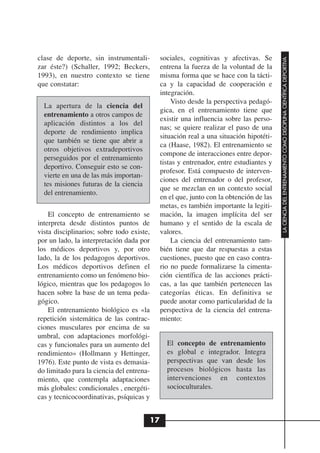 clase de deporte, sin instrumentali-        sociales, cognitivas y afectivas. Se




                                                                                       LA CIENCIA DEL ENTRENAMIENTO COMO DISCIPLINA CIENTÍFICA DEPORTIVA
zar éste?) (Schaller, 1992; Beckers,        entrena la fuerza de la voluntad de la
1993), en nuestro contexto se tiene         misma forma que se hace con la tácti-
que constatar:                              ca y la capacidad de cooperación e
                                            integración.
                                                Visto desde la perspectiva pedagó-
  La apertura de la ciencia del
                                            gica, en el entrenamiento tiene que
  entrenamiento a otros campos de
                                            existir una influencia sobre las perso-
  aplicación distintos a los del
                                            nas; se quiere realizar el paso de una
  deporte de rendimiento implica
                                            situación real a una situación hipotéti-
  que también se tiene que abrir a
                                            ca (Haase, 1982). El entrenamiento se
  otros objetivos extradeportivos
                                            compone de interacciones entre depor-
  perseguidos por el entrenamiento
                                            tistas y entrenador, entre estudiantes y
  deportivo. Conseguir esto se con-
                                            profesor. Está compuesto de interven-
  vierte en una de las más importan-
                                            ciones del entrenador o del profesor,
  tes misiones futuras de la ciencia
                                            que se mezclan en un contexto social
  del entrenamiento.
                                            en el que, junto con la obtención de las
                                            metas, es también importante la legiti-
    El concepto de entrenamiento se         mación, la imagen implícita del ser
interpreta desde distintos puntos de        humano y el sentido de la escala de
vista disciplinarios; sobre todo existe,    valores.
por un lado, la interpretación dada por         La ciencia del entrenamiento tam-
los médicos deportivos y, por otro          bién tiene que dar respuestas a estas
lado, la de los pedagogos deportivos.       cuestiones, puesto que en caso contra-
Los médicos deportivos definen el           rio no puede formalizarse la cimenta-
entrenamiento como un fenómeno bio-         ción científica de las acciones prácti-
lógico, mientras que los pedagogos lo       cas, a las que también pertenecen las
hacen sobre la base de un tema peda-        categorías éticas. En definitiva se
gógico.                                     puede anotar como particularidad de la
    El entrenamiento biológico es «la       perspectiva de la ciencia del entrena-
repetición sistemática de las contrac-      miento:
ciones musculares por encima de su
umbral, con adaptaciones morfológi-
cas y funcionales para un aumento del         El concepto de entrenamiento
rendimiento» (Hollmann y Hettinger,           es global e integrador. Integra
1976). Este punto de vista es demasia-        perspectivas que van desde los
do limitado para la ciencia del entrena-      procesos biológicos hasta las
miento, que contempla adaptaciones            intervenciones en contextos
más globales: condicionales , energéti-       socioculturales.
cas y tecnicocoordinativas, psíquicas y


                                       17
 