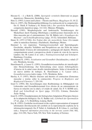 Hossner E. – J. y Roth K. (2000). Sportspiele vermitteln (Intervenir en juegos




                                                                                     BIBLIOGRAFÍA
    deportivos). Manuscrito. Heidelberg, Issw.
Hotz A. (1993). Lernen und Lehren – Theorie und Praxis. Magglingen 10, 18-22.
Hotz A. (1997). Die Wettkampfdurchführung (La realización de la competición).
    En: G. Thieß, P. Tschiene y H. Nickel (eds.). Der sportliche Wettkampf (La
    competición deportiva) (págs. 112-142). Münster, Philippka.
Howald (1985). Morphologische und funktionelle Veränderungen der
    Muskelfaser durch Training (Morfología y modificaciones funcionales de la
    fibra muscular por el entrenamiento). En: M. Bührle (ed.). Grundlagen des
    Maximal – und Schnellkrafttrainings (págs. 35-52). Schorndorf, Hofmann.
Hume D. (1973 [1748]). Ein Traktat über die menschliche Natur (Un tratado
    sobre la naturaleza humana). (Nachdruck). Hamburgo, Meiner.
Hummel A. (en imprenta). Trainingswissenschaft und Sportädagogik;
    Geschichte, aktuelles Verhältnis und Perspektiven aus der Sicht der neuen
    Bundesländer (Ciencia del entrenamiento y pedagogía del deporte. Historia,
    comportamiento actual y perspectivas desde el punto de vista de los nuevos
    Länder). En: M. Lames et al. (eds.). Trainingswissenschaft und Schulsport.
    Hamburgo, Czwalina.
Hurrelmann K. (1991). Sozialisation und Gesundheit (Socialización y salud) (2ª
    ed.). Weinheim, Juventa.
Hurrelmann K. y Laaser U. (1993). Gesundheitswissenschaften als interdiszipli-
    näre Herausforderung: Zur Entwicklung eines neuen Arbeitsgebietes
    (Ciencias de la salud como desafío interdisciplinario. Sobre el desarrollo de
    un nuevo ámbito de trabajo). K. Hurrelmann y U. Laaser (eds.),
    Gesundheitswissenschaften (págs. 3-25). Weinheim, Beltz.
Huxley A. F. (1957). Muscle structure and theories of contraction (Estructura
    muscular y teorías sobre la contracción). Progress in Biophysics and
    Biophysical Chemistry 7, 255-318.
Israel S. (1994). Die Auswirkungen eines Krafttrainings in Abhängigkeit von
    Lebensalter und Gesundheitszustand (Los efectos de un entrenamiento de
    fuerza en relación con la edad y el estado de salud). En: P. V. KOMI (ed.).
    Kraft und Schnellkraft im Sport (págs. 315-323). Colonia, Deutscher
    Ärzte–Verlag.
Israel S. (1995). Grundprinzipien der biologischen Adaptation (Principios básicos
    de la adaptación biológica). En: G. Badtke (ed.). Lehrbuch der Sportmedizin
    (3ª ed., págs. 1-7). Heidelberg, Leipzig, Barth.
Ivry R. (1993). Cerebellar involvement in the explicit representation of temporal
    information (Involucración del cerebelo en la representación explícita de la
    información temporal). En: P. Tallal, A. Galaburda, R. R. Llinas, L. von Euler
    (eds.). Temporal information processing in the nervous system (Vol. 682,
    págs. 214-230). Nueva York, NY, New York Academy of Science.


                                      355
 