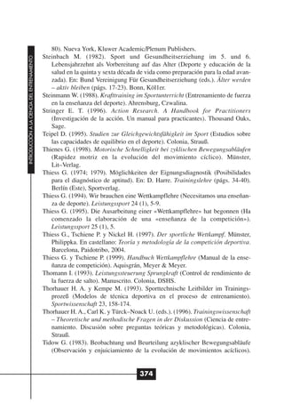 80). Nueva York, Kluwer Academic/Plenum Publishers.
                                              Steinbach M. (1982). Sport und Gesundheitserziehung im 5. und 6.
INTRODUCCIÓN A LA CIENCIA DEL ENTRENAMIENTO




                                                  Lebensjahrzehnt als Vorbereitung auf das Alter (Deporte y educación de la
                                                  salud en la quinta y sexta década de vida como preparación para la edad avan-
                                                  zada). En: Bund Vereinigung Für Gesundheitserziehung (eds.). Älter werden
                                                  – aktiv bleiben (págs. 17-23). Bonn, Köl1er.
                                              Steinmann W. (1988). Krafttraining im Sportunterricht (Entrenamiento de fuerza
                                                  en la enseñanza del deporte). Ahrensburg, Czwalina.
                                              Stringer E. T. (1996). Action Research. A Handbook for Practitioners
                                                  (Investigación de la acción. Un manual para practicantes). Thousand Oaks,
                                                  Sage.
                                              Teipel D. (1995). Studien zur Gleichgewichtsfähigkeit im Sport (Estudios sobre
                                                  las capacidades de equilibrio en el deporte). Colonia, Strauß.
                                              Thienes G. (1998). Motorische Schnelligkeit bei zyklischen Bewegungsabläufen
                                                  (Rapidez motriz en la evolución del movimiento cíclico). Münster,
                                                  Lit–Verlag.
                                              Thiess G. (1974; 1979). Möglichkeiten der Eignungsdiagnostik (Posibilidades
                                                  para el diagnóstico de aptitud). En: D. Harre. Trainingslehre (págs. 34-40).
                                                  Berlín (Este), Sportverlag.
                                              Thiess G. (1994). Wir brauchen eine Wettkampflehre (Necesitamos una enseñan-
                                                  za de deporte). Leistungssport 24 (1), 5-9.
                                              Thiess G. (1995). Die Ausarbeitung einer «Wettkampflehre» hat begonnen (Ha
                                                  comenzado la elaboración de una «enseñanza de la competición»).
                                                  Leistungssport 25 (1), 5.
                                              Thiess G., Tschiene P. y Nickel H. (1997). Der sportliche Wettkampf. Münster,
                                                  Philippka. En castellano: Teoría y metodología de la competición deportiva.
                                                  Barcelona, Paidotribo, 2004.
                                              Thiess G. y Tschiene P. (1999). Handbuch Wettkampflehre (Manual de la ense-
                                                  ñanza de competición). Aquisgrán, Meyer & Meyer.
                                              Thomann I. (1993). Leistungssteuerung Sprungkraft (Control de rendimiento de
                                                  la fuerza de salto). Manuscrito. Colonia, DSHS.
                                              Thorhauer H. A. y Kempe M. (1993). Sporttechnische Leitbilder im Trainings-
                                                  prozeß (Modelos de técnica deportiva en el proceso de entrenamiento).
                                                  Sportwissenschaft 23, 158-174.
                                              Thorhauer H. A., Carl K. y Türck–Noack U. (eds.). (1996). Trainingswissenschaft
                                                  – Theoretische und methodische Fragen in der Diskussion (Ciencia de entre-
                                                  namiento. Discusión sobre preguntas teóricas y metodológicas). Colonia,
                                                  Strauß.
                                              Tidow G. (1983). Beobachtung und Beurteilung azyklischer Bewegungsabläufe
                                                  (Observación y enjuiciamiento de la evolución de movimientos acíclicos).


                                                                                   374
 