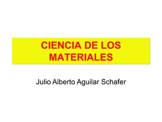 CIENCIA DE LOS
MATERIALES
Julio Alberto Aguilar Schafer
 