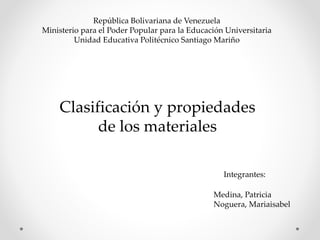 República Bolivariana de Venezuela
Ministerio para el Poder Popular para la Educación Universitaria
Unidad Educativa Politécnico Santiago Mariño
Clasificación y propiedades
de los materiales
Medina, Patricia
Noguera, Mariaisabel
Integrantes:
 