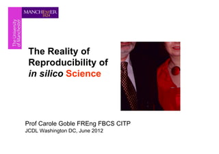 The Reality of
 Reproducibility of
 in silico Science




Prof Carole Goble FREng FBCS CITP
JCDL Washington DC, June 2012
 