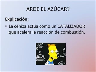 ARDE EL AZÚCAR? Explicación: La ceniza actúa como un CATALIZADOR que acelera la reacción de combustión. 