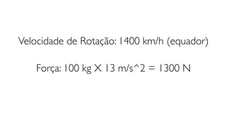 Velocidade de Rotação: 1400 km/h (equador)
Força: 100 kg X 13 m/s^2 = 1300 N
 
