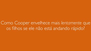 Como Cooper envelhece mais lentamente que
os ﬁlhos se ele não está andando rápido?
 