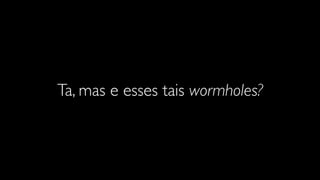 Ta, mas e esses tais wormholes?
 