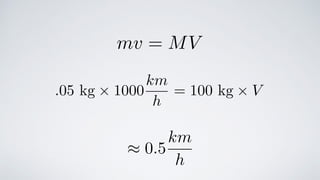mv = MV
.05 kg ⇥ 1000
km
h
= 100 kg ⇥ V
⇡ 0.5
km
h
 