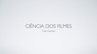 CIÊNCIA DOS FILMES
Caio Gomes
 