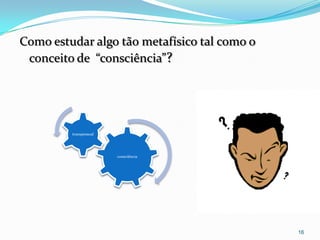 Como estudar algo tão metafísico tal como o
 conceito de “consciência”?




         transpessoal




                        consciência




                                              16
 