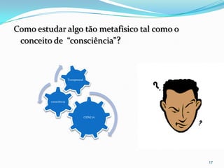 Como estudar algo tão metafísico tal como o
 conceito de “consciência”?



                       Transpessoal




         consciência




                                      CIÊNCIA




                                                17
 