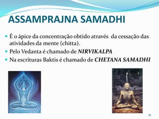 ASSAMPRAJNA SAMADHI
 É o ápice da concentração obtido através da cessação das
  atividades da mente (chitta).
 Pelo Vedanta é chamado de NIRVIKALPA
 Na escrituras Baktis é chamado de CHETANA SAMADHI




                                                         34
 