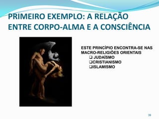 PRIMEIRO EXEMPLO: A RELAÇÃO
ENTRE CORPO-ALMA E A CONSCIÊNCIA

                ESTE PRINCÍPIO ENCONTRA-SE NAS
                MACRO-RELIGIÕES ORIENTAIS
                    JUDAÍSMO
                   CRISTIANISMO
                   ISLAMISMO




                                            39
 