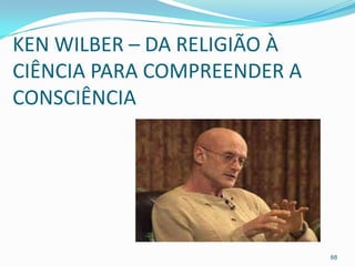 KEN WILBER – DA RELIGIÃO À
CIÊNCIA PARA COMPREENDER A
CONSCIÊNCIA




                             68
 