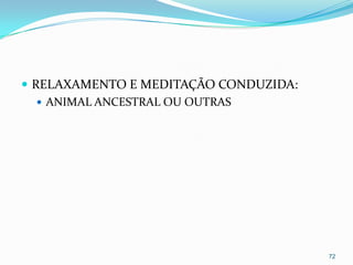  RELAXAMENTO E MEDITAÇÃO CONDUZIDA:
    ANIMAL ANCESTRAL OU OUTRAS




                                       72
 