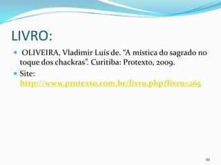 LIVRO:
 OLIVEIRA, Vladimir Luís de. “A mística do sagrado no
  toque dos chackras”. Curitiba: Protexto, 2009.
 Site:
  http://www.protexto.com.br/livro.php?livro=265




                                                     80
 