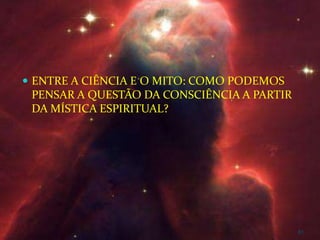  ENTRE A CIÊNCIA E O MITO: COMO PODEMOS
 PENSAR A QUESTÃO DA CONSCIÊNCIA A PARTIR
 DA MÍSTICA ESPIRITUAL?




                                            81
 
